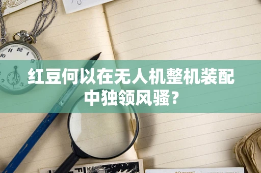 红豆何以在无人机整机装配中独领风骚？