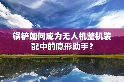锅铲如何成为无人机整机装配中的隐形助手？