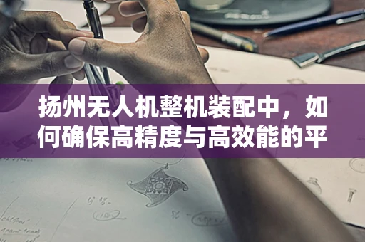 扬州无人机整机装配中，如何确保高精度与高效能的平衡？