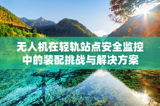 无人机在轻轨站点安全监控中的装配挑战与解决方案