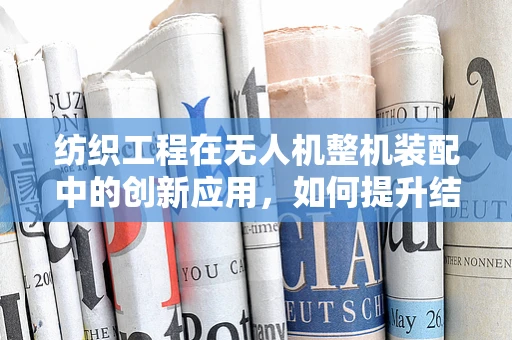 纺织工程在无人机整机装配中的创新应用，如何提升结构强度与轻量化？