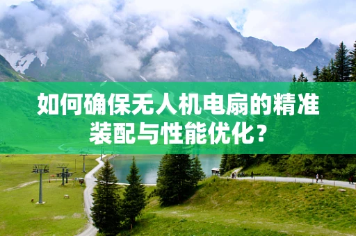 如何确保无人机电扇的精准装配与性能优化？