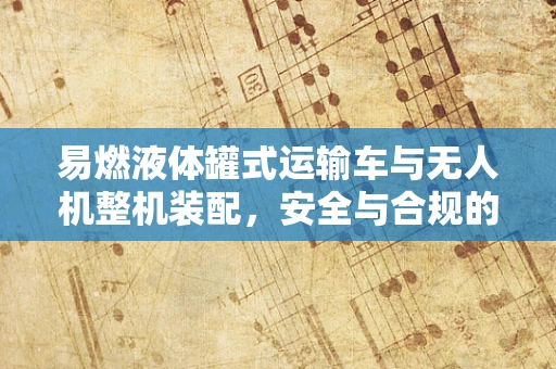 易燃液体罐式运输车与无人机整机装配，安全与合规的挑战