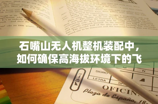 石嘴山无人机整机装配中，如何确保高海拔环境下的飞行稳定性？