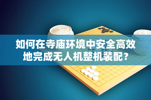 如何在寺庙环境中安全高效地完成无人机整机装配？