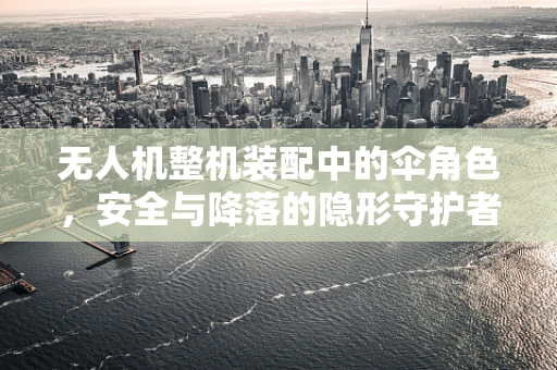 无人机整机装配中的伞角色，安全与降落的隐形守护者