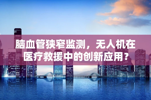 脑血管狭窄监测，无人机在医疗救援中的创新应用？