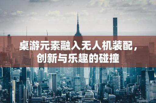 桌游元素融入无人机装配，创新与乐趣的碰撞