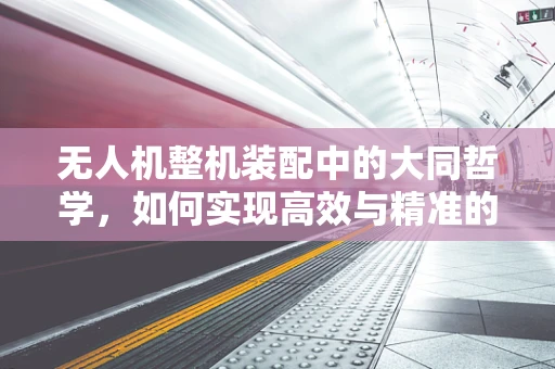 无人机整机装配中的大同哲学，如何实现高效与精准的平衡？