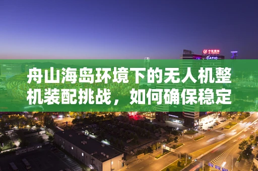 舟山海岛环境下的无人机整机装配挑战，如何确保稳定飞行？
