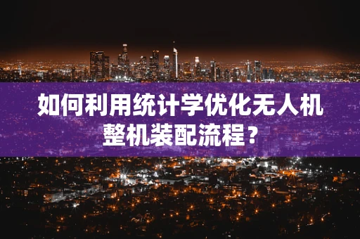 如何利用统计学优化无人机整机装配流程？