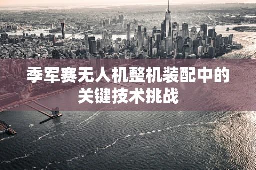 季军赛无人机整机装配中的关键技术挑战