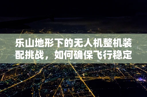 乐山地形下的无人机整机装配挑战，如何确保飞行稳定与安全？