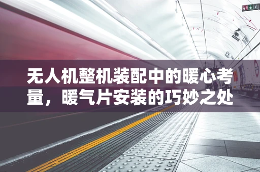 无人机整机装配中的暖心考量，暖气片安装的巧妙之处