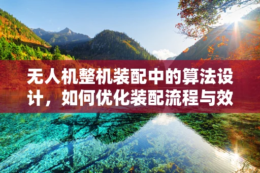 无人机整机装配中的算法设计，如何优化装配流程与效率？