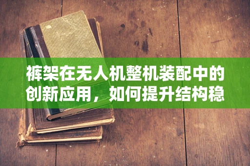裤架在无人机整机装配中的创新应用，如何提升结构稳定与轻量化？