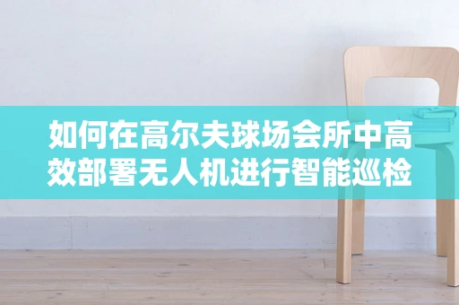 如何在高尔夫球场会所中高效部署无人机进行智能巡检？