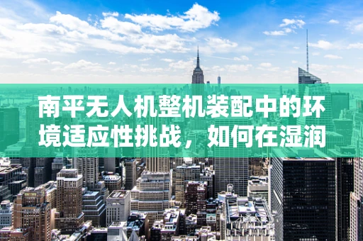 南平无人机整机装配中的环境适应性挑战，如何在湿润气候下确保飞行稳定？