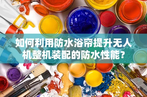 如何利用防水浴帘提升无人机整机装配的防水性能？