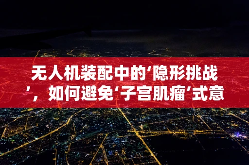 无人机装配中的‘隐形挑战’，如何避免‘子宫肌瘤’式意外？