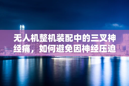 无人机整机装配中的三叉神经痛，如何避免因神经压迫导致的性能问题？