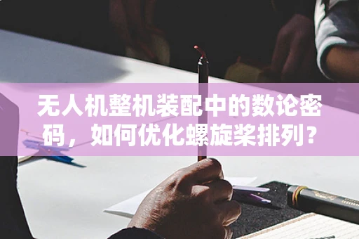 无人机整机装配中的数论密码，如何优化螺旋桨排列？
