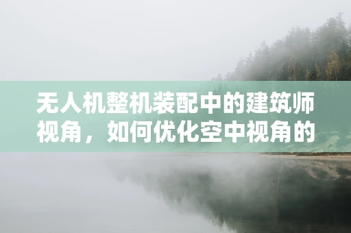 无人机整机装配中的建筑师视角，如何优化空中视角的视觉效果？