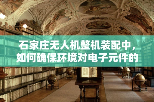 石家庄无人机整机装配中，如何确保环境对电子元件的污染控制？