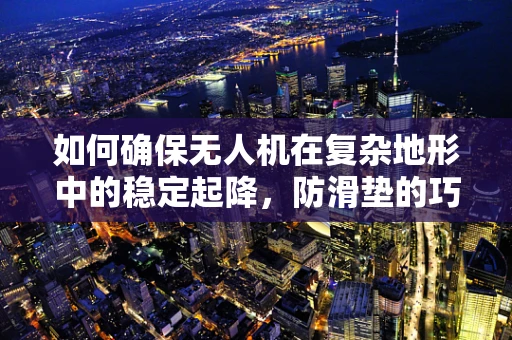 如何确保无人机在复杂地形中的稳定起降，防滑垫的巧妙应用