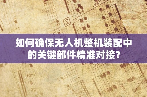 如何确保无人机整机装配中的关键部件精准对接？