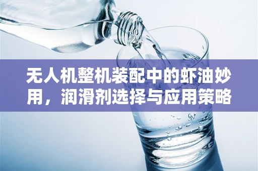 无人机整机装配中的虾油妙用，润滑剂选择与应用策略