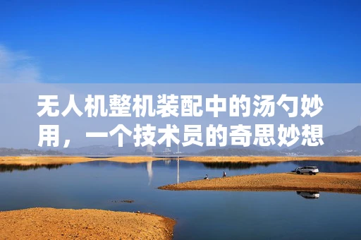 无人机整机装配中的汤勺妙用，一个技术员的奇思妙想