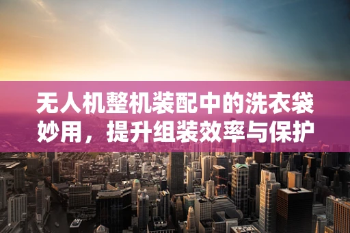无人机整机装配中的洗衣袋妙用，提升组装效率与保护部件的秘密