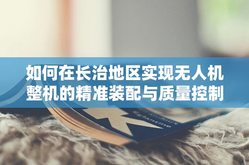 如何在长治地区实现无人机整机的精准装配与质量控制？