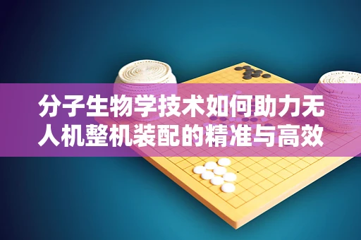 分子生物学技术如何助力无人机整机装配的精准与高效？