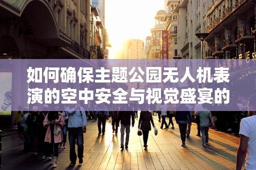 如何确保主题公园无人机表演的空中安全与视觉盛宴的完美融合？