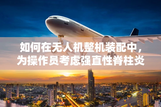如何在无人机整机装配中，为操作员考虑强直性脊柱炎的特殊需求？