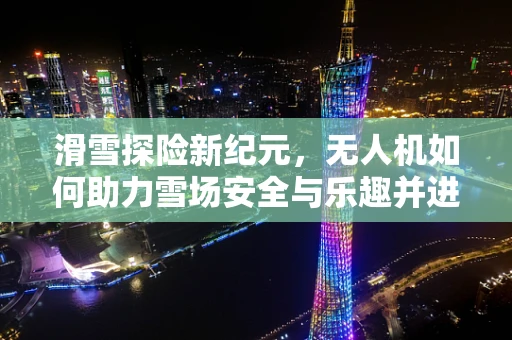 滑雪探险新纪元，无人机如何助力雪场安全与乐趣并进？