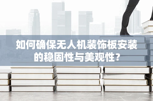 如何确保无人机装饰板安装的稳固性与美观性？