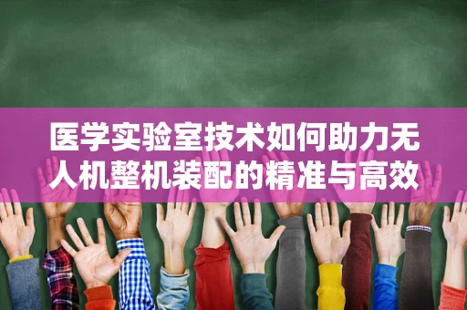 医学实验室技术如何助力无人机整机装配的精准与高效？