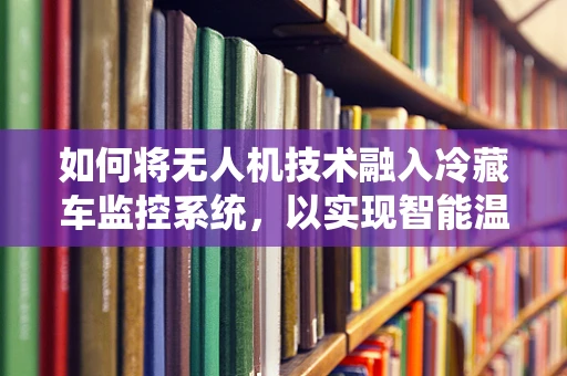 如何将无人机技术融入冷藏车监控系统，以实现智能温控？