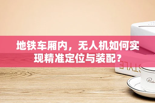 地铁车厢内，无人机如何实现精准定位与装配？