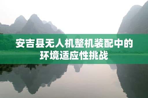 安吉县无人机整机装配中的环境适应性挑战