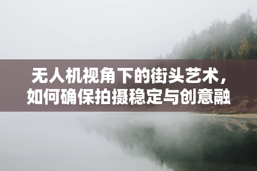 无人机视角下的街头艺术，如何确保拍摄稳定与创意融合？