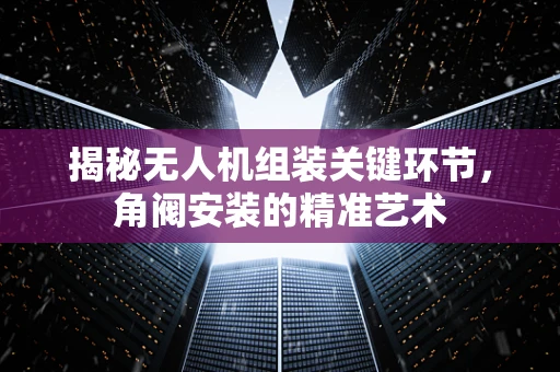 揭秘无人机组装关键环节，角阀安装的精准艺术