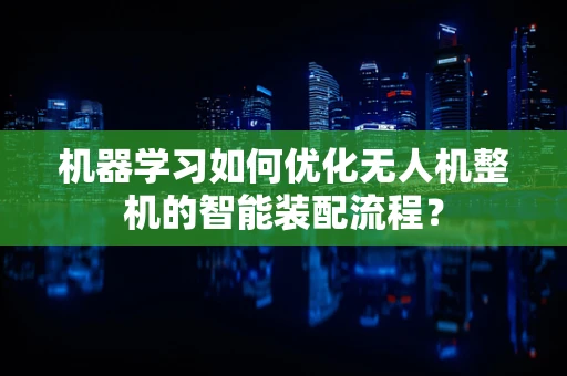 机器学习如何优化无人机整机的智能装配流程？