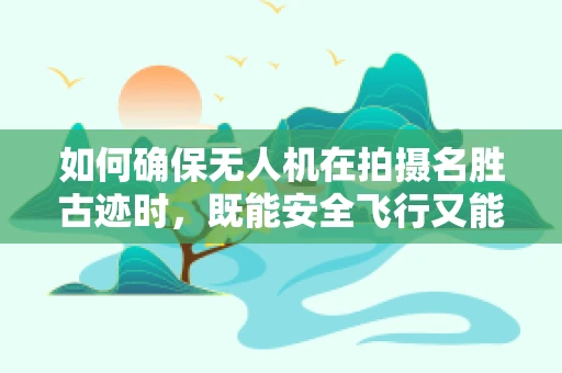 如何确保无人机在拍摄名胜古迹时，既能安全飞行又能精准捕捉？
