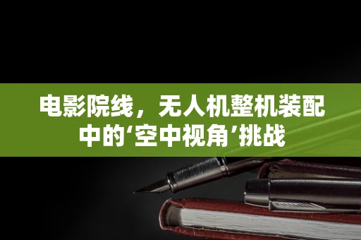 电影院线，无人机整机装配中的‘空中视角’挑战