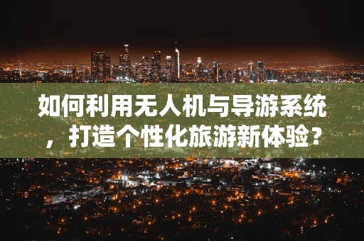 如何利用无人机与导游系统，打造个性化旅游新体验？
