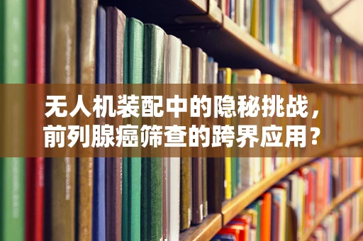 无人机装配中的隐秘挑战，前列腺癌筛查的跨界应用？